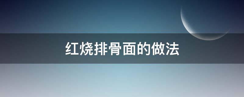 红烧排骨面的做法 红烧排骨面的做法 最正宗的做法大全窍门