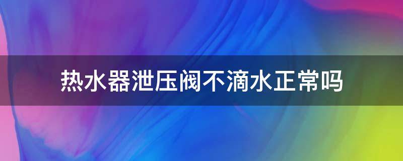 热水器泄压阀不滴水正常吗（热水器泄压阀滴水正常还是不滴水正常）