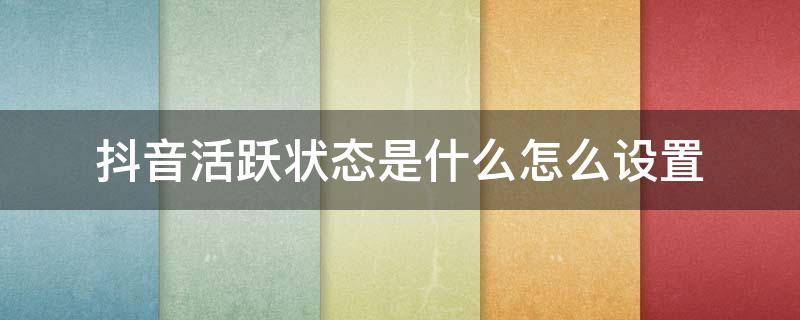 抖音活跃状态是什么怎么设置 抖音怎么显示活跃状态