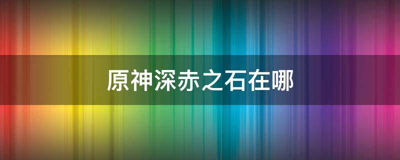 原神深赤之石在哪 原神深赤之石在哪买