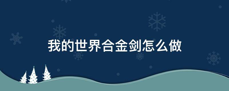 我的世界合金剑怎么做（我的世界下界合金剑的制作方法）