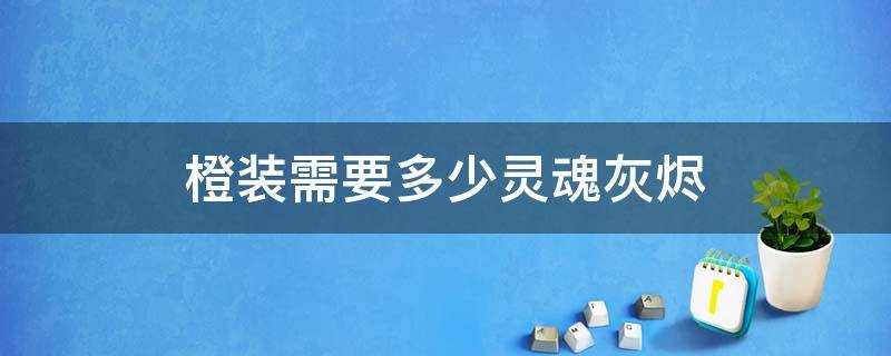 橙装需要多少灵魂灰烬（一件橙装要多少灵魂灰烬）