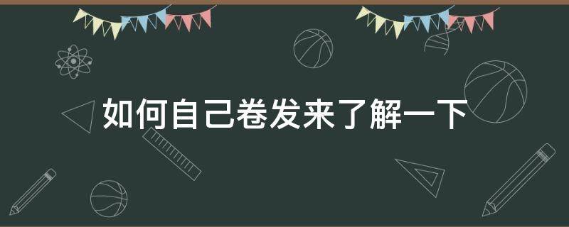 如何自己卷发来了解一下（如何卷发）