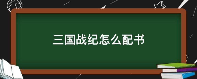 三国战纪怎么配书（三国战纪两人配书教程）