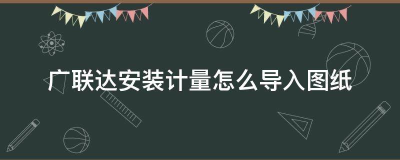 广联达安装计量怎么导入图纸 广联达算量软件如何导入图纸