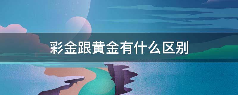 彩金跟黄金有什么区别 彩金跟黄金有什么区别?