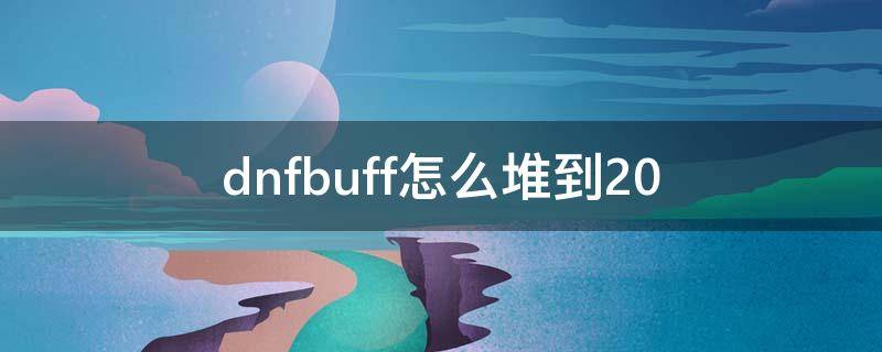 dnfbuff怎么堆到20 dnfbuff怎么堆到20级