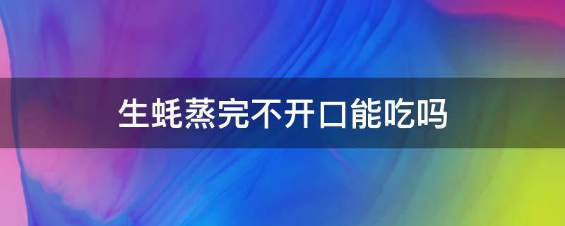 生蚝蒸完不开口能吃吗 生蚝蒸了不开口能吃吗