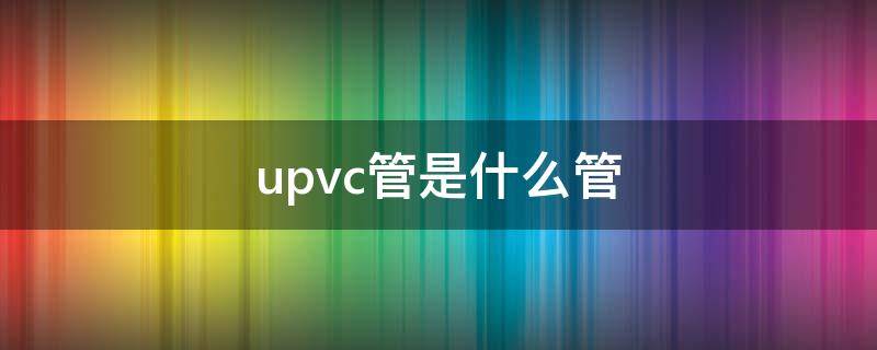 upvc管是什么管 upvc管和pvc管的区别