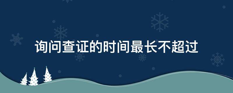 询问查证的时间最长不超过 询问查证的时间最长不超过多少小时