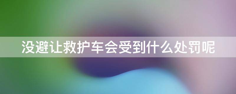 没避让救护车会受到什么处罚呢（没避让救护车会受到什么处罚呢）