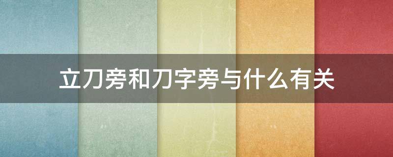 立刀旁和刀字旁与什么有关（立刀旁和刀字旁与什么有关二年级）