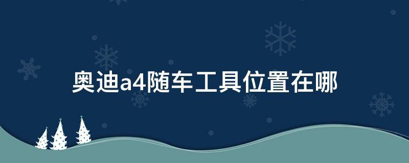 奥迪a4随车工具位置在哪 奥迪a4专用工具在哪