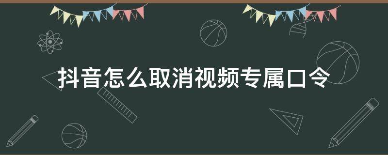 抖音怎么取消视频专属口令（抖音怎么取消视频专属口令是限流了吗）