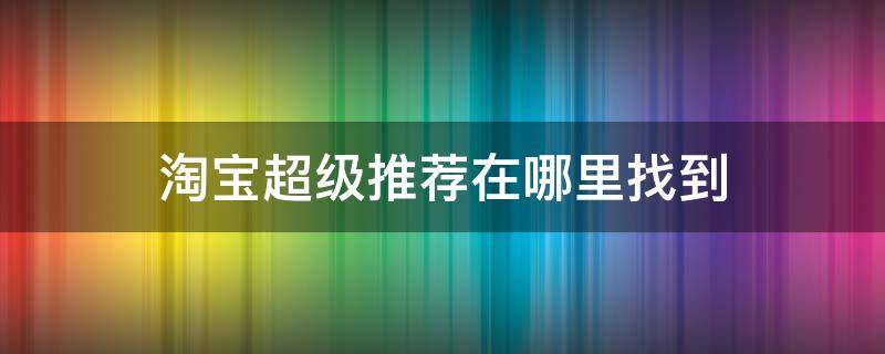 淘宝超级推荐在哪里找到 淘宝超级推荐在哪展示