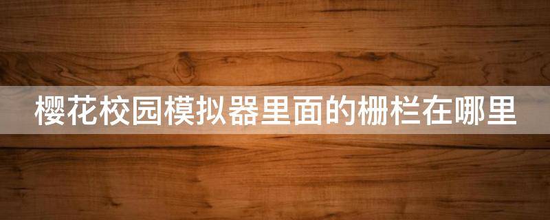 樱花校园模拟器里面的栅栏在哪里（樱花校园模拟器里面的栅栏在哪里找到）