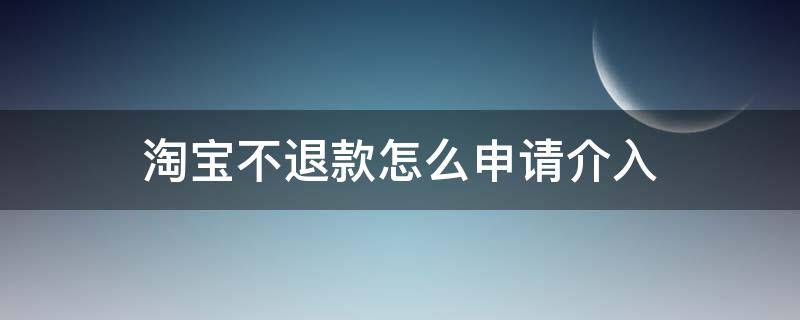 淘宝不退款怎么申请介入 淘宝卖家不退款申请淘宝介入有用吗
