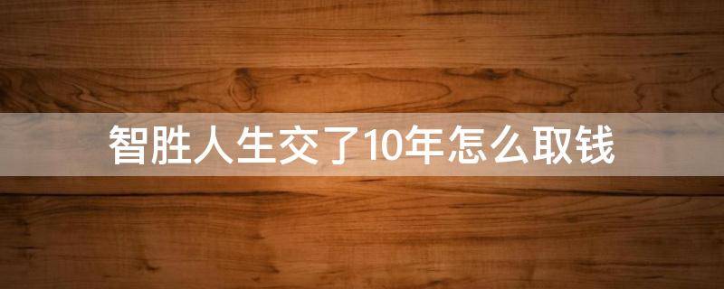 智胜人生交了10年怎么取钱 智胜人生十年后能取吗