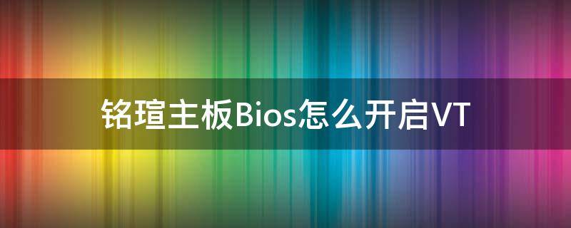 铭瑄主板Bios怎么开启VT（铭瑄主板bios怎么开启灯光模块）