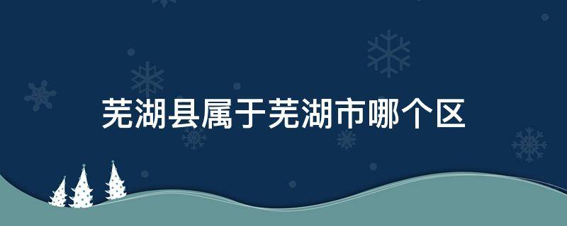 芜湖县属于芜湖市哪个区 芜湖县是什么区