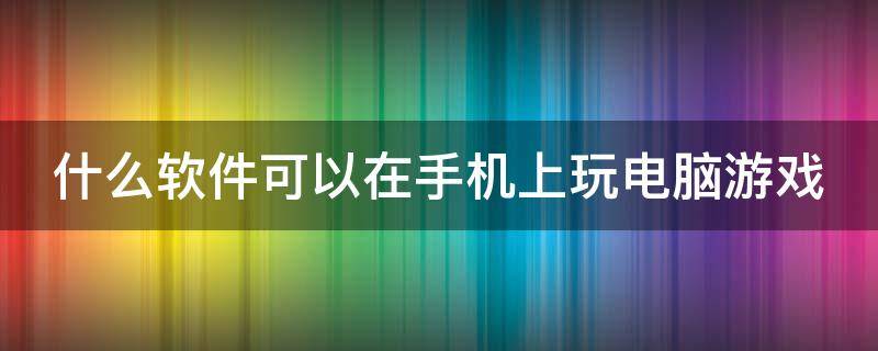 什么软件可以在手机上玩电脑游戏 什么软件能在手机玩电脑游戏