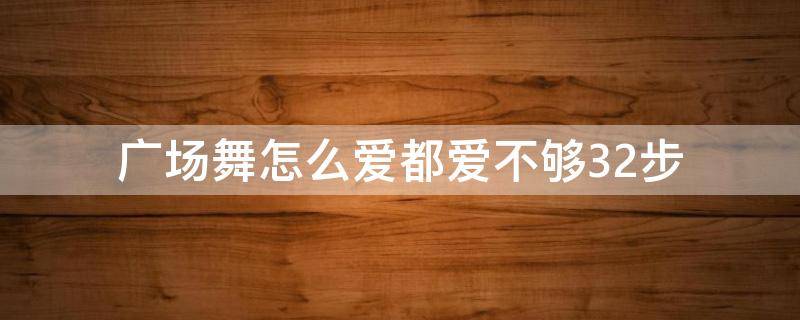 广场舞怎么爱都爱不够32步（广场舞怎么爱都爱不够32步完整版）