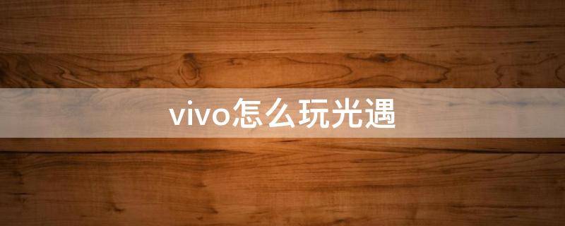 vivo怎么玩光遇（vivo怎么玩光遇国际服）