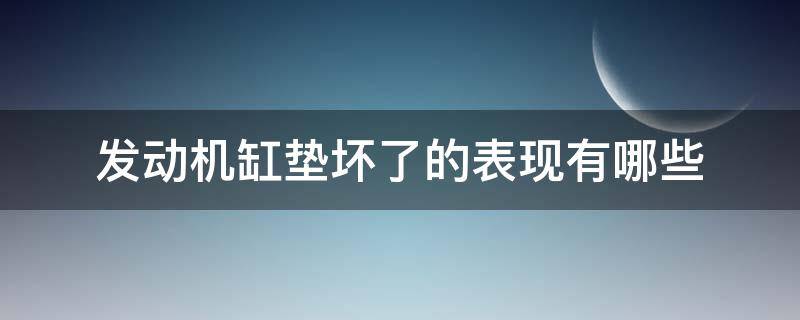 发动机缸垫坏了的表现有哪些（发动机缸垫坏了是什么原因造成的）