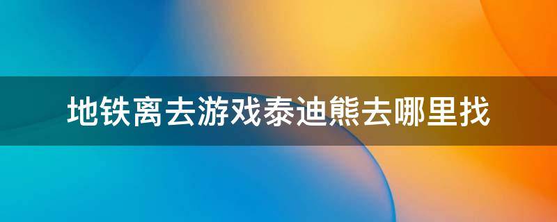 地铁离去游戏泰迪熊去哪里找 地铁逃离泰迪熊在哪里