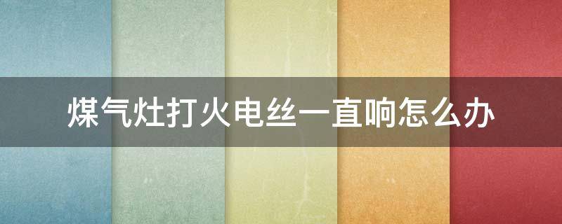 煤气灶打火电丝一直响怎么办（煤气灶电子打火总是丝丝的响怎么关）