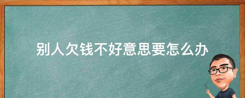 别人欠钱不好意思要怎么办（别人欠钱又不好意思要怎么办）
