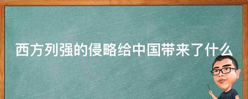 西方列强的侵略给中国带来了什么（西方列强的侵略给中国带来了什么积极影响）