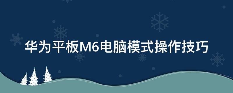 华为平板M6电脑模式操作技巧 华为平板m6怎样开启电脑模式