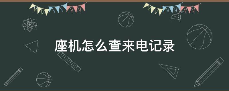 座机怎么查来电记录（座机怎么查来电记录上翻还是下翻）