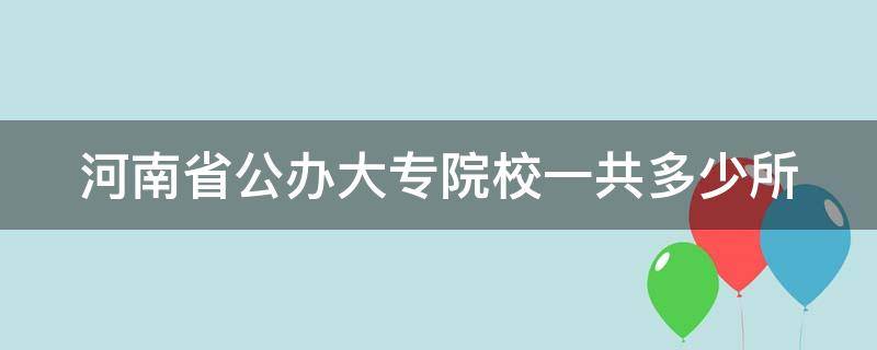 河南省公办大专院校一共多少所 河南省公办大专院校一共多少所啊