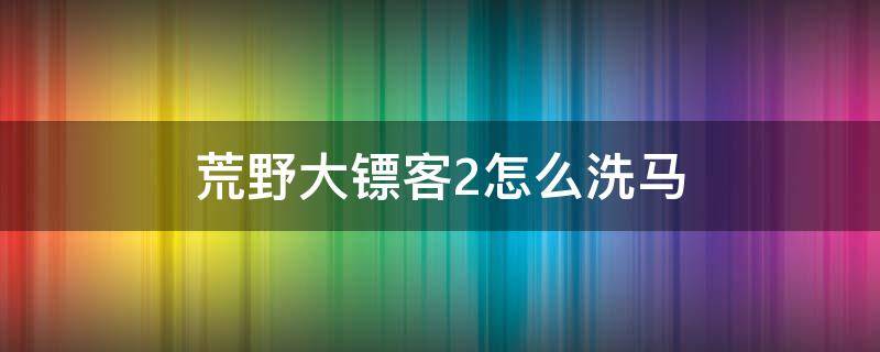 荒野大镖客2怎么洗马（荒野大镖客2怎么洗马匹）