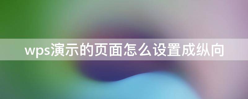 wps演示的页面怎么设置成纵向（wps文档怎么设置当前页面的纵横向）