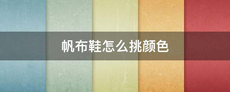 帆布鞋怎么挑颜色（帆布鞋颜色怎么选）
