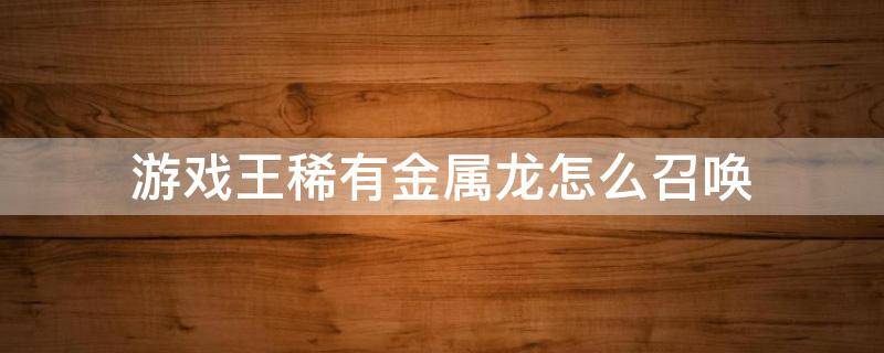 游戏王稀有金属龙怎么召唤（游戏王 金属龙）