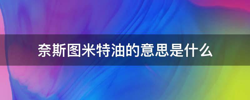 奈斯图米特油的意思是什么 奈斯图米特油