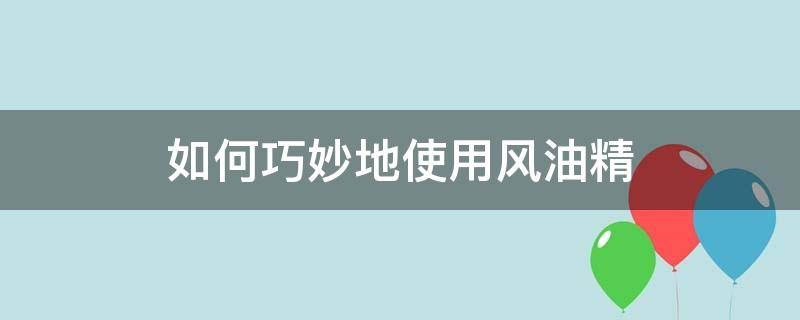 如何巧妙地使用风油精 怎样使用风油精