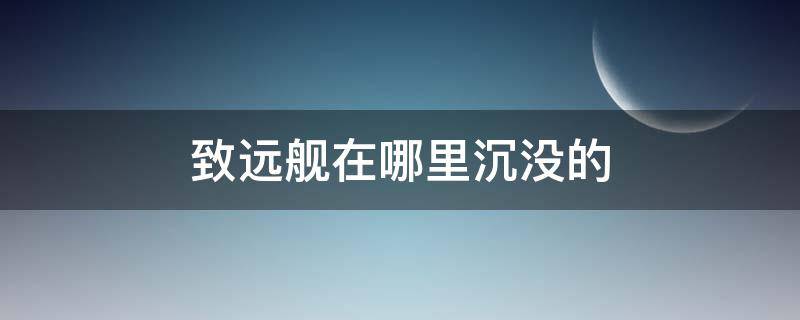 致远舰在哪里沉没的 致远舰沉没的真正原因