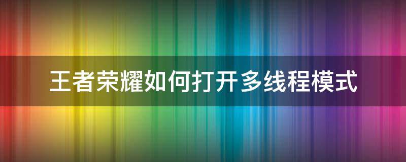 王者荣耀如何打开多线程模式 王者荣耀多线程设置