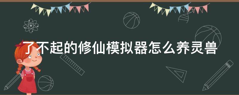 了不起的修仙模拟器怎么养灵兽 了不起的修仙模拟器如何驯养灵兽