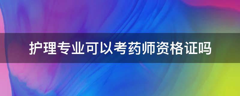 护理专业可以考药师资格证吗（护理学可以考药师资格证吗）