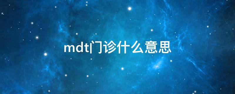 mdt门诊什么意思 MDT门诊什么意思