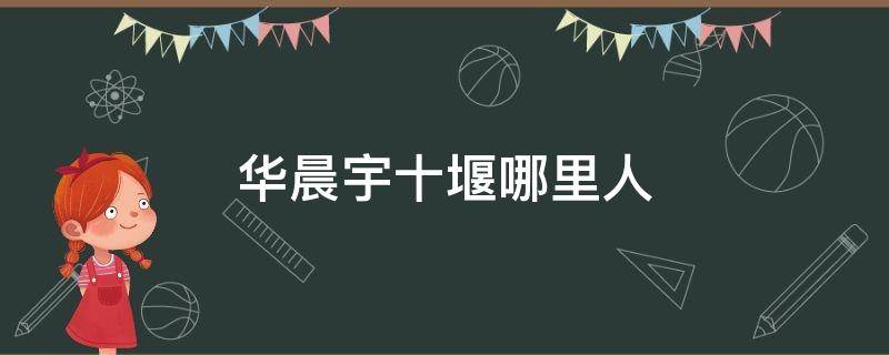 华晨宇十堰哪里人 华晨宇家在十堰哪个区