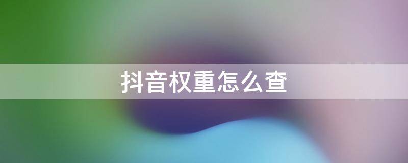 抖音权重怎么查 抖音权重怎么查询