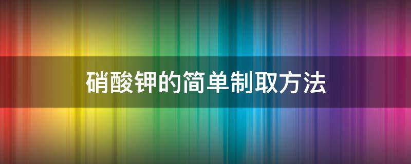 硝酸钾的简单制取方法（硝酸钾如何制取）