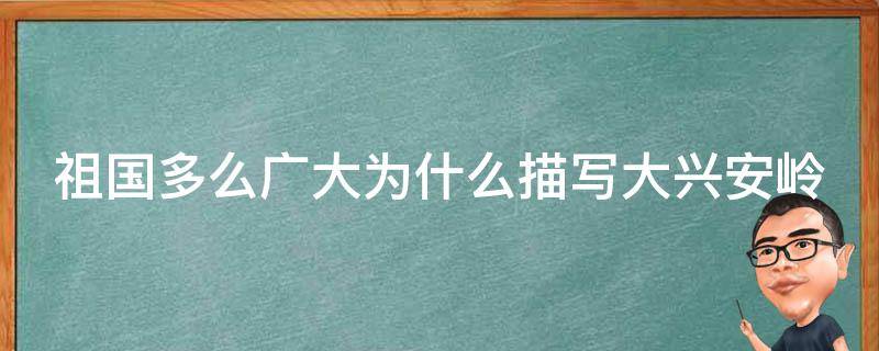 祖国多么广大为什么描写大兴安岭 祖国多么广大为什么要描写大兴安岭